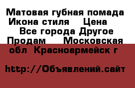 Матовая губная помада “Икона стиля“ › Цена ­ 499 - Все города Другое » Продам   . Московская обл.,Красноармейск г.